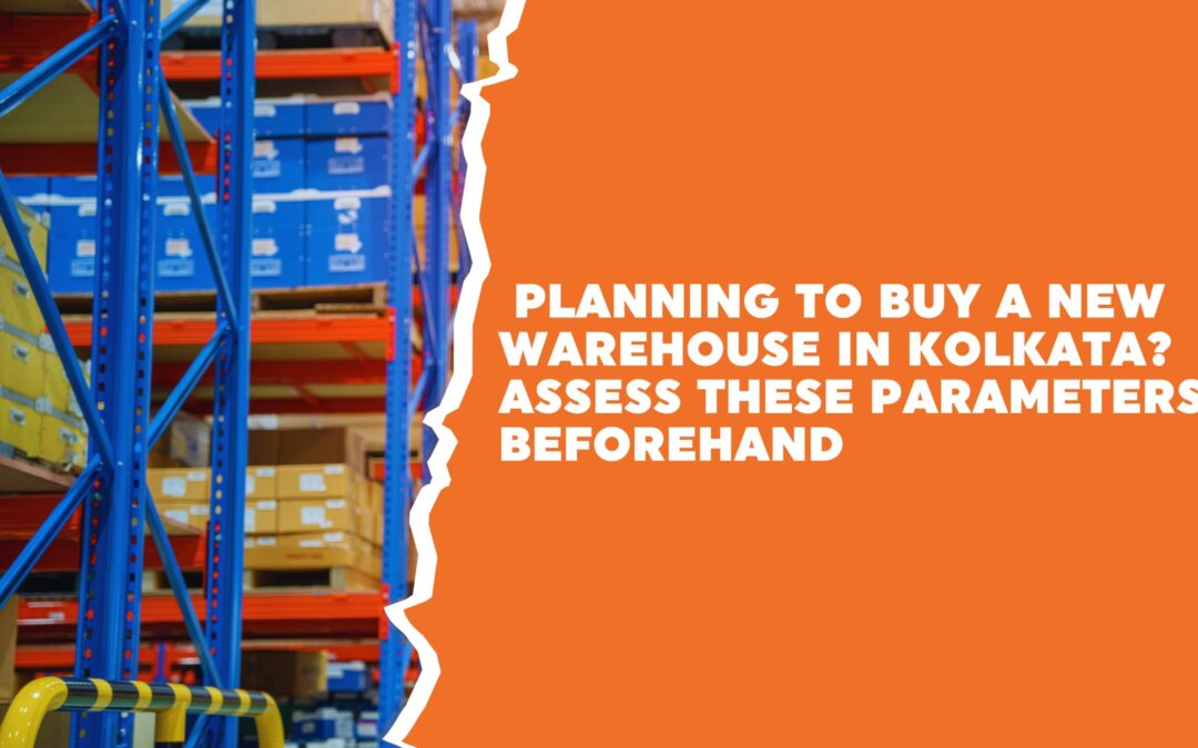 Planning to Buy a New Warehouse in Kolkata? Assess These Parameters Beforehand