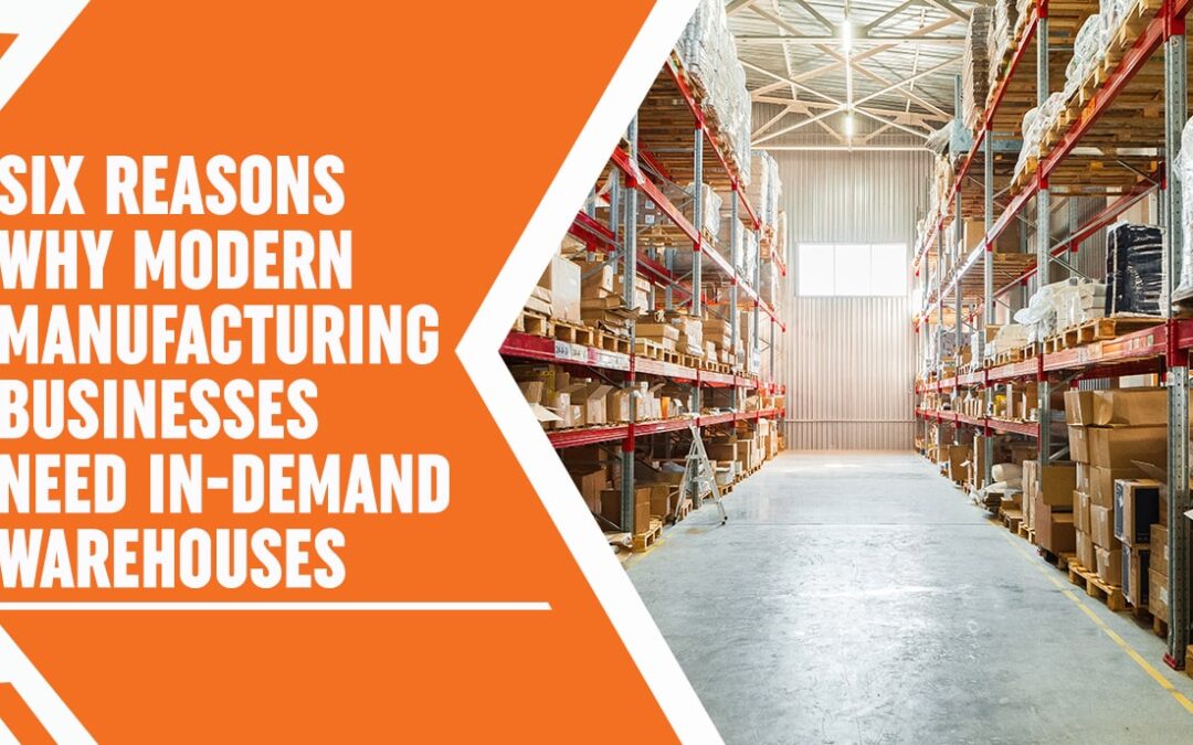 Six Reasons Why Modern Manufacturing Businesses Need In-Demand Warehouses